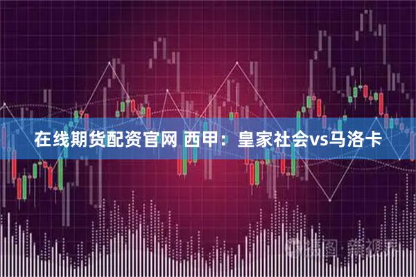 在线期货配资官网 西甲：皇家社会vs马洛卡