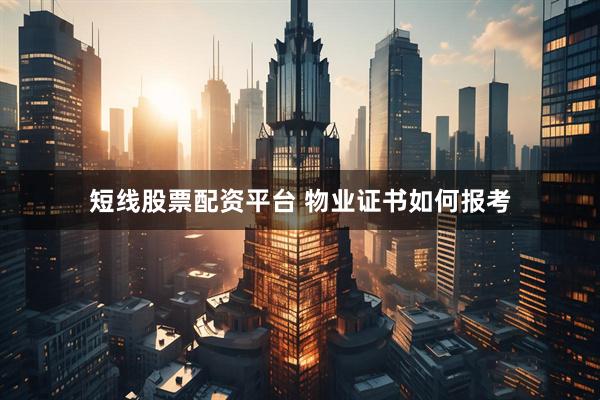 短线股票配资平台 物业证书如何报考