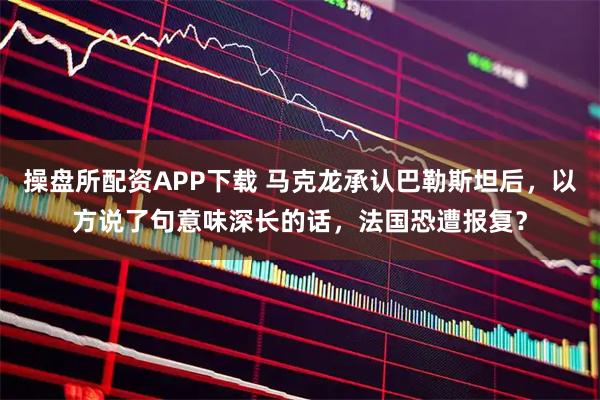 操盘所配资APP下载 马克龙承认巴勒斯坦后，以方说了句意味深长的话，法国恐遭报复？