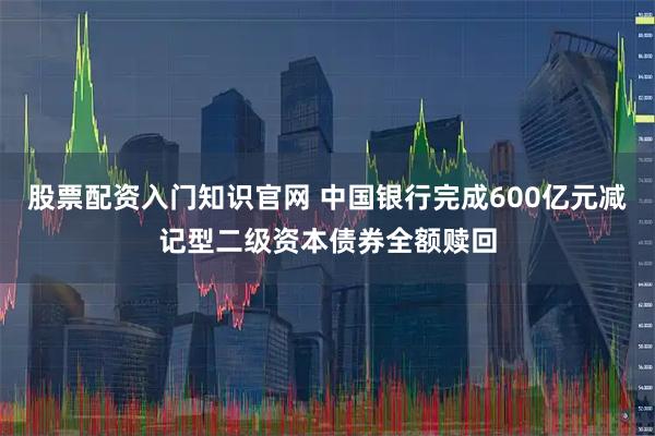 股票配资入门知识官网 中国银行完成600亿元减记型二级资本债券全额赎回