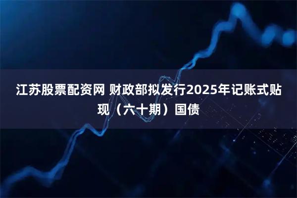 江苏股票配资网 财政部拟发行2025年记账式贴现（六十期）国债