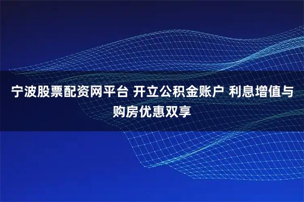 宁波股票配资网平台 开立公积金账户 利息增值与购房优惠双享