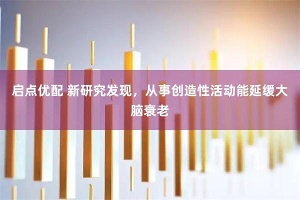 启点优配 新研究发现，从事创造性活动能延缓大脑衰老