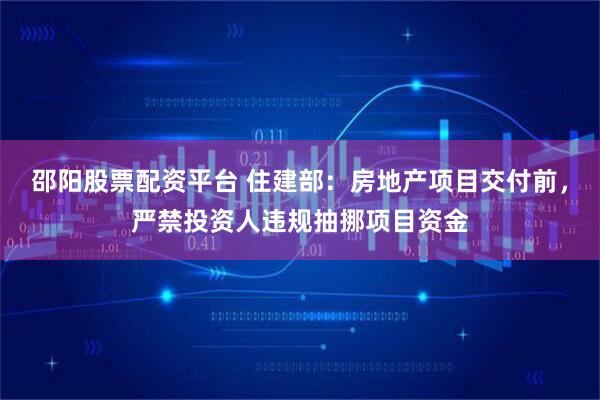 邵阳股票配资平台 住建部：房地产项目交付前，严禁投资人违规抽挪项目资金