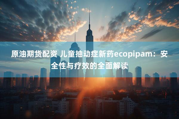 原油期货配资 儿童抽动症新药ecopipam：安全性与疗效的全面解读