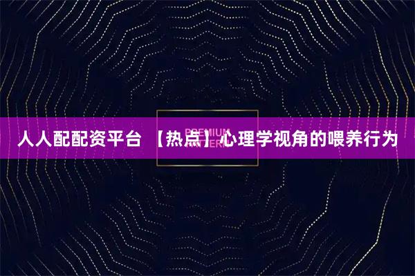 人人配配资平台 【热点】心理学视角的喂养行为