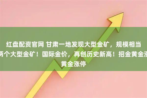 红盘配资官网 甘肃一地发现大型金矿，规模相当于两个大型金矿！国际金价，再创历史新高！招金黄金涨停