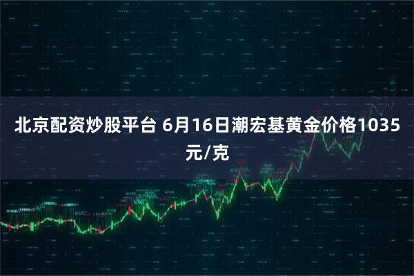 北京配资炒股平台 6月16日潮宏基黄金价格1035元/克