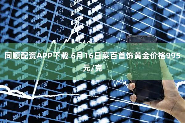 同顺配资APP下载 6月16日菜百首饰黄金价格995元/克
