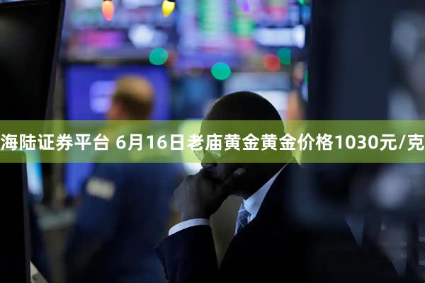 海陆证券平台 6月16日老庙黄金黄金价格1030元/克