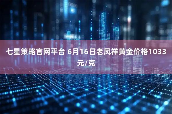 七星策略官网平台 6月16日老凤祥黄金价格1033元/克