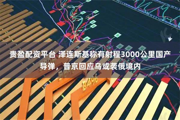 贵盈配资平台 泽连斯基称有射程3000公里国产导弹，普京回应乌或袭俄境内