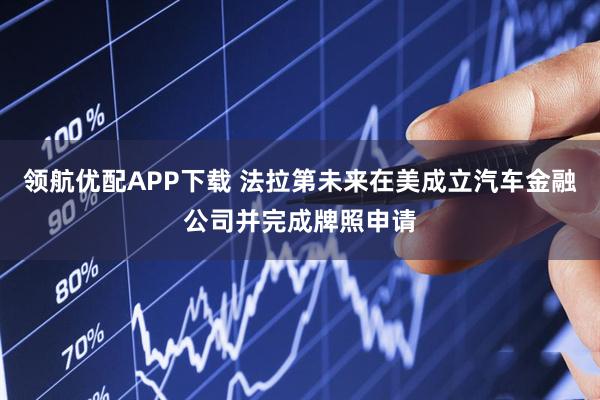 领航优配APP下载 法拉第未来在美成立汽车金融公司并完成牌照申请