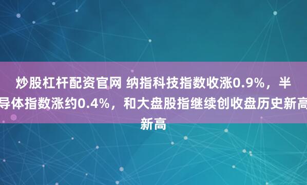 炒股杠杆配资官网 纳指科技指数收涨0.9%，半导体指数涨约0.4%，和大盘股指继续创收盘历史新高