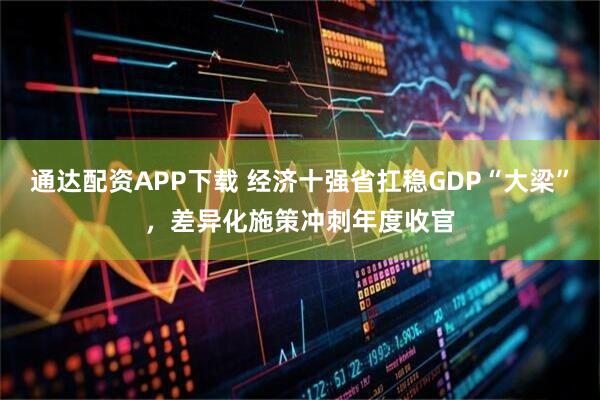 通达配资APP下载 经济十强省扛稳GDP“大梁”，差异化施策冲刺年度收官