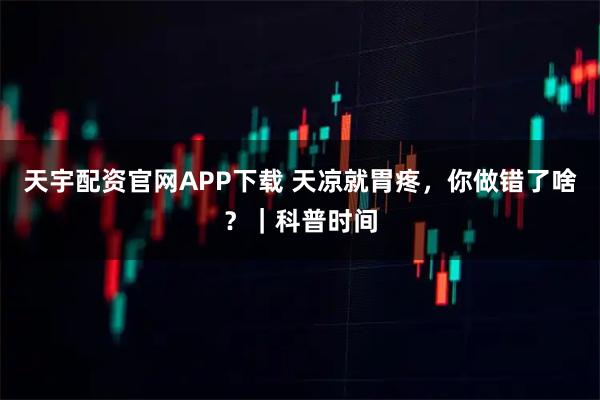 天宇配资官网APP下载 天凉就胃疼，你做错了啥？｜科普时间
