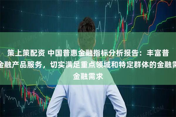 策上策配资 中国普惠金融指标分析报告：丰富普惠金融产品服务，切实满足重点领域和特定群体的金融需求