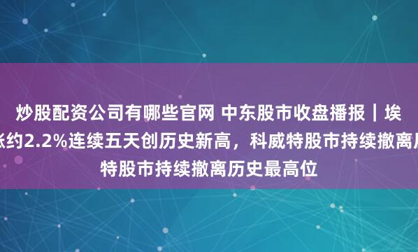 炒股配资公司有哪些官网 中东股市收盘播报｜埃及股指收涨约2.2%连续五天创历史新高，科威特股市持续撤离历史最高位