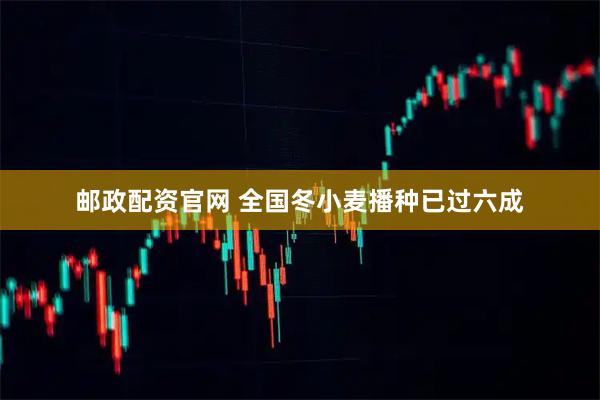 邮政配资官网 全国冬小麦播种已过六成