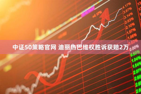 中证50策略官网 迪丽热巴维权胜诉获赔2万