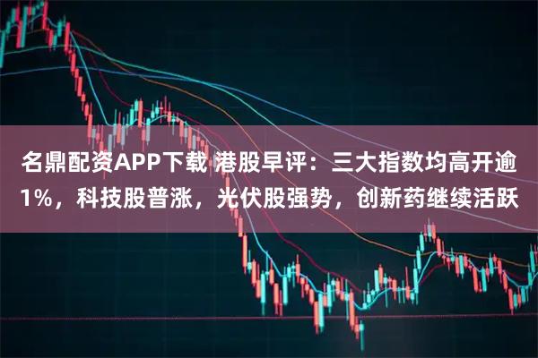 名鼎配资APP下载 港股早评：三大指数均高开逾1%，科技股普涨，光伏股强势，创新药继续活跃