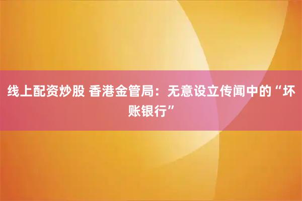 线上配资炒股 香港金管局：无意设立传闻中的“坏账银行”