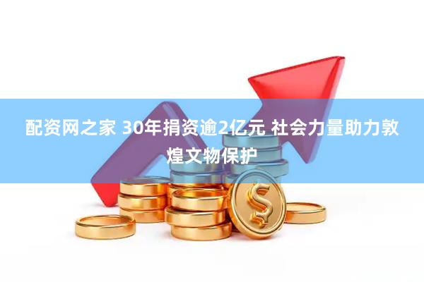 配资网之家 30年捐资逾2亿元&#32;社会力量助力敦煌文物保护