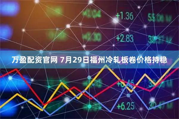 万盈配资官网 7月29日福州冷轧板卷价格持稳