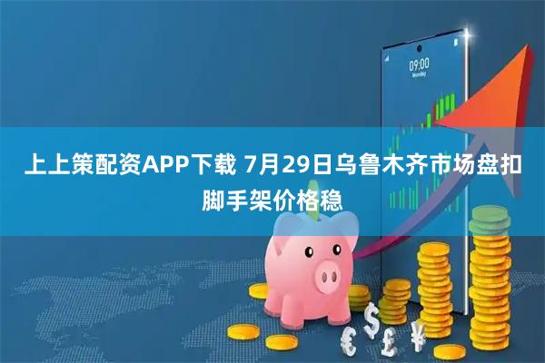 上上策配资APP下载 7月29日乌鲁木齐市场盘扣脚手架价格稳