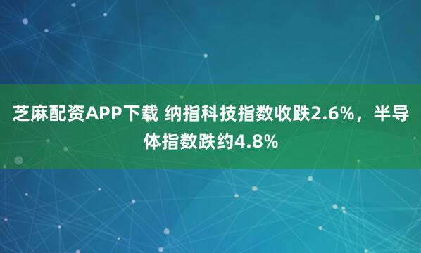 芝麻配资APP下载 纳指科技指数收跌2.6%，半导体指数跌约4.8%