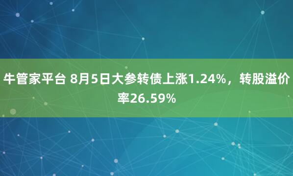 牛管家平台 8月5日大参转债上涨1.24%，转股溢价率26.59%