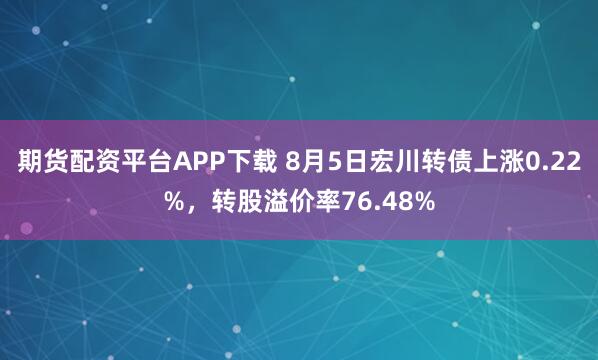 期货配资平台APP下载 8月5日宏川转债上涨0.22%，转股溢价率76.48%