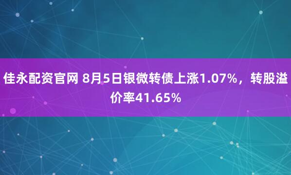 佳永配资官网 8月5日银微转债上涨1.07%，转股溢价率41.65%
