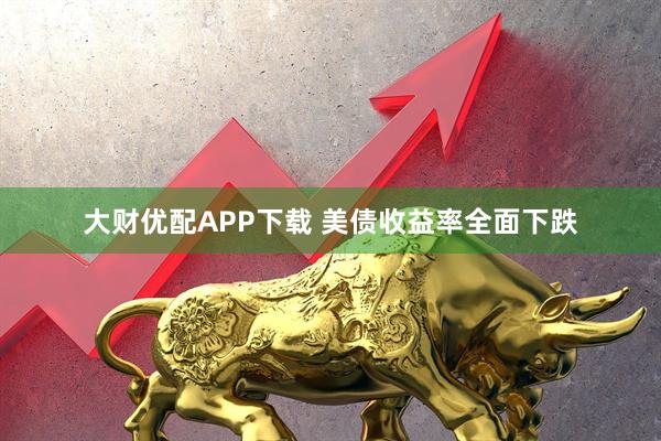 大财优配APP下载 美债收益率全面下跌