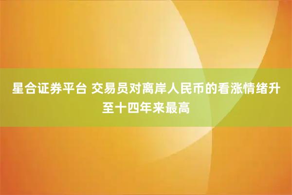 星合证券平台 交易员对离岸人民币的看涨情绪升至十四年来最高