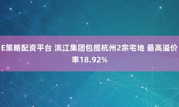 E策略配资平台 滨江集团包揽杭州2宗宅地 最高溢价率18.92%