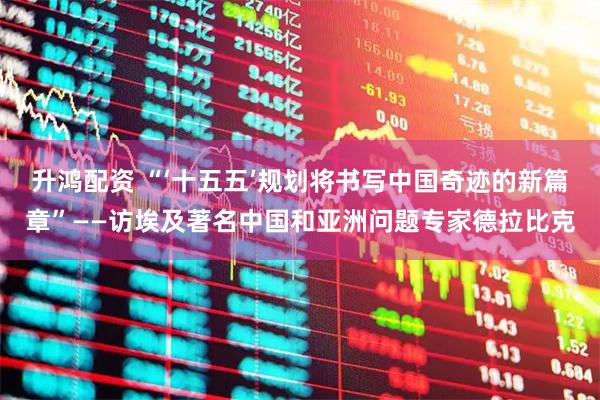 升鸿配资 “‘十五五’规划将书写中国奇迹的新篇章”——访埃及著名中国和亚洲问题专家德拉比克