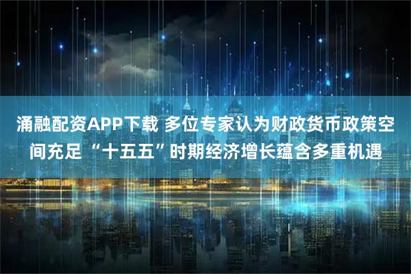 涌融配资APP下载 多位专家认为财政货币政策空间充足 “十五五”时期经济增长蕴含多重机遇