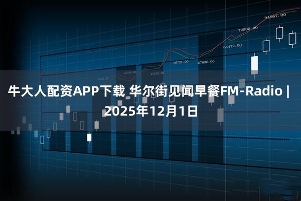 牛大人配资APP下载 华尔街见闻早餐FM-Radio | 2025年12月1日