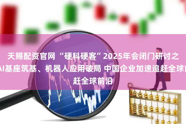天赐配资官网 “硬科硬客”2025年会闭门研讨之二|AI基座筑基、机器人应用破局 中国企业加速追赶全球前沿