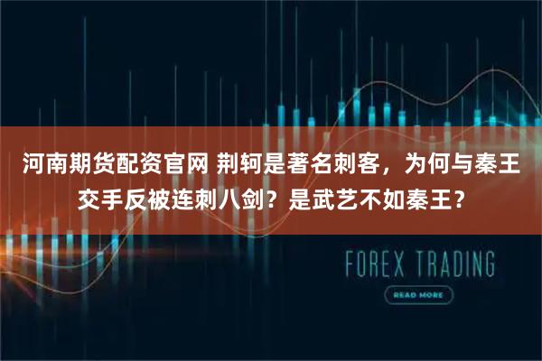河南期货配资官网 荆轲是著名刺客,为何与秦王交手反被连刺八剑?是武艺不如秦王?