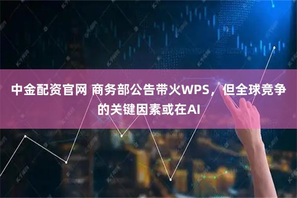 中金配资官网 商务部公告带火WPS，但全球竞争的关键因素或在AI