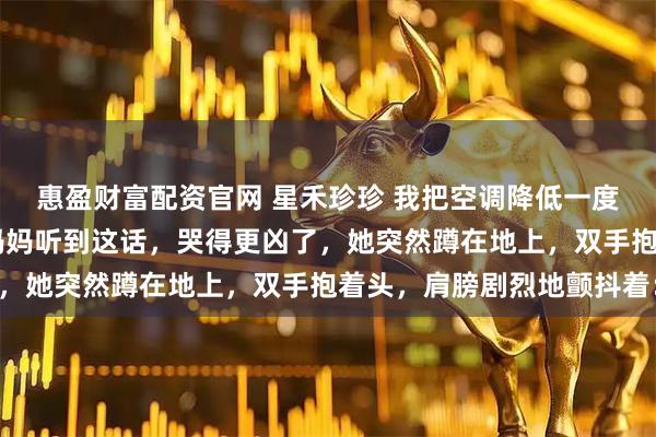 惠盈财富配资官网 星禾珍珍 我把空调降低一度后爸妈好像不爱我了 妈妈听到这话,哭得更凶了,她突然蹲在地上,双手抱着头,肩膀剧烈地颤抖着: