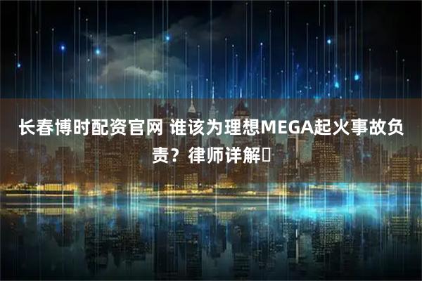 长春博时配资官网 谁该为理想MEGA起火事故负责？律师详解➡