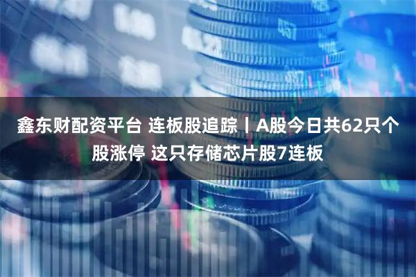 鑫东财配资平台 连板股追踪丨A股今日共62只个股涨停 这只存储芯片股7连板