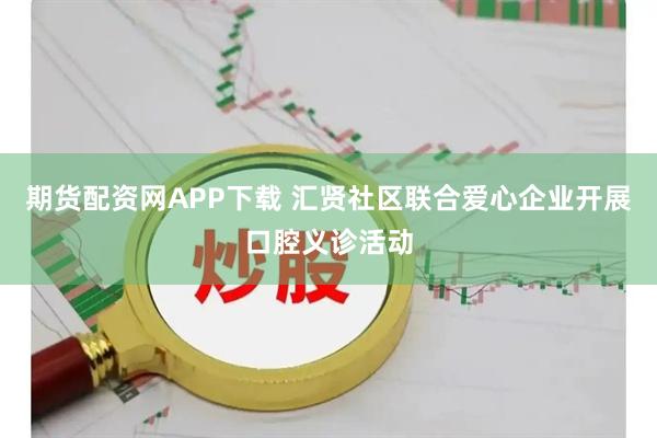 期货配资网APP下载 汇贤社区联合爱心企业开展口腔义诊活动