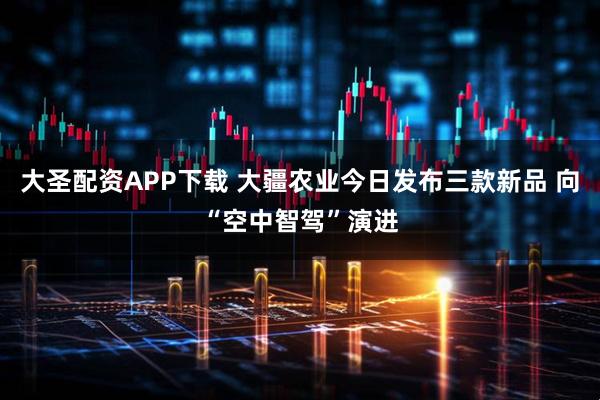 大圣配资APP下载 大疆农业今日发布三款新品 向“空中智驾”演进