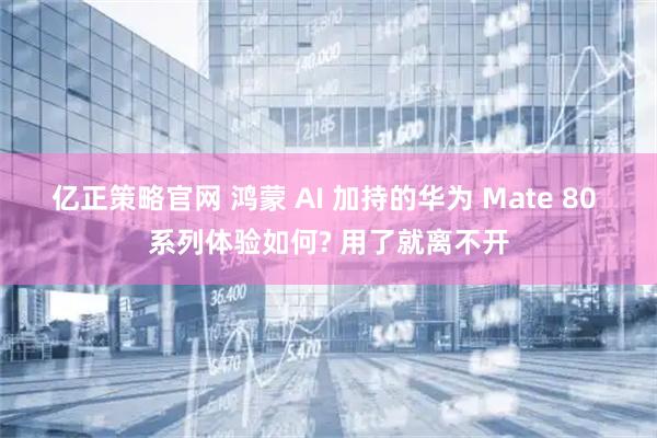 亿正策略官网 鸿蒙 AI 加持的华为 Mate 80 系列体验如何? 用了就离不开