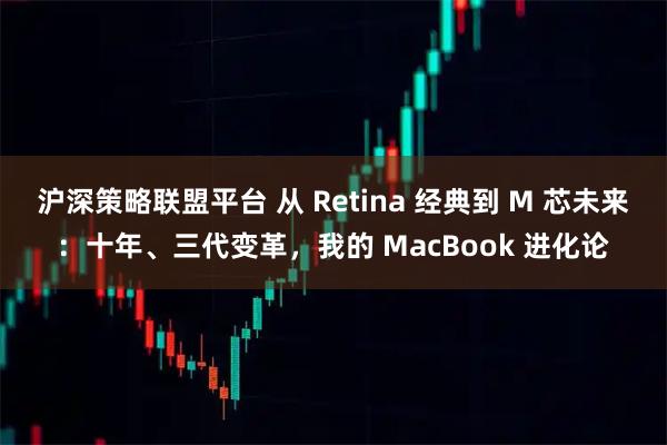 沪深策略联盟平台 从 Retina 经典到 M 芯未来：十年、三代变革，我的 MacBook 进化论