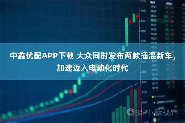 中鑫优配APP下载 大众同时发布两款插混新车，加速迈入电动化时代